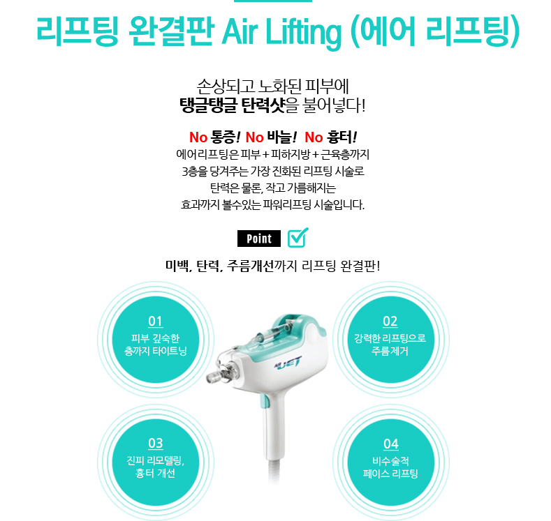 리프팅 완결판 Air lifting (에어 리프팅)/손상되고 노화된 피부에탱글탱글 탄력샷을 불어넣다!
					/No 통증!  No 바늘!   No 흉터!
					/에어리프팅은 피부 + 피하지방 + 근육층까지 3층을 당겨주는 가장 진화된 리프팅 시술로 탄력은 물론, 작고 가름해지는효과까지 볼수있는 파워리프팅 시술입니다.