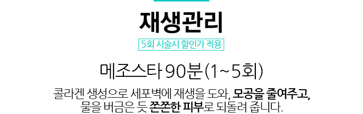 재생관리/5회 시술시 할인가 적용 
				/메조스타 90분(1~5회)/콜라겐 생성으로 세포벽에 재생을 도와, 모공을 줄여주고, 물을 버금은 듯 쫀쫀한 피부로 되돌려 줍니다.