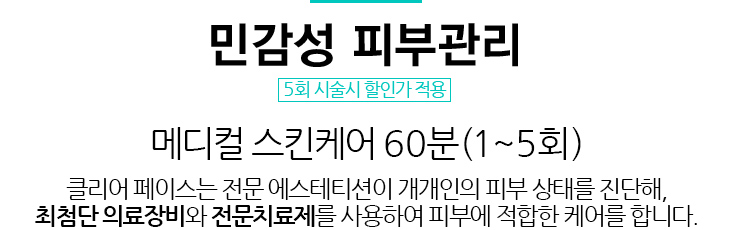 민감성 피부관리/5회 시술시 할인가 적용 
				/메디컬 스킨케어 60분(1~5회)/클리어 페이스는 전문 에스테티션이 개개인의 피부 상태를 진단해, 최첨단 의료장비와 전문치료제를 사용하여 피부에 적합한 케어를 합니다.